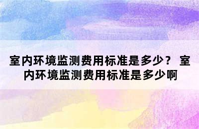 室内环境监测费用标准是多少？ 室内环境监测费用标准是多少啊